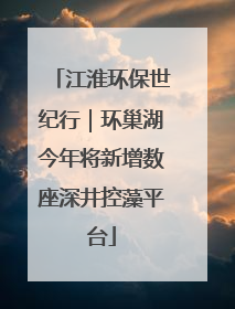 江淮环保世纪行｜环巢湖今年将新增数座深井控藻平台