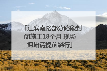 江滨南路部分路段封闭施工18个月 现场拥堵请提前绕行