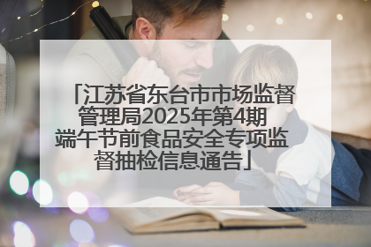 江苏省东台市市场监督管理局2025年第4期端午节前食品安全专项监督抽检信息通告