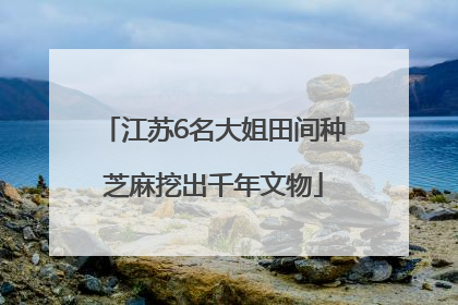 江苏6名大姐田间种芝麻挖出千年文物