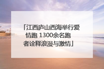 江西庐山西海举行爱情跑 1300余名跑者诠释浪漫与激情