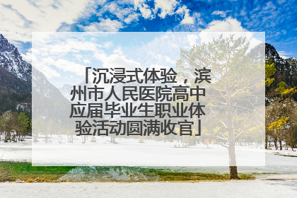 沉浸式体验，滨州市人民医院高中应届毕业生职业体验活动圆满收官