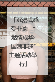 沉浸式感受非遗 “燃情成华·国潮非遗”主题活动举行