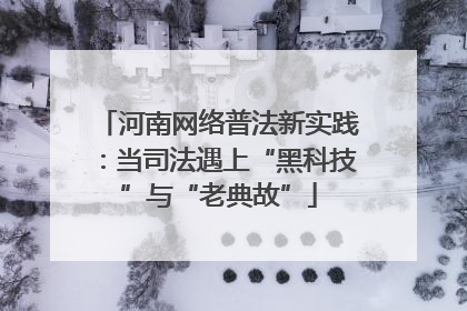 河南网络普法新实践：当司法遇上“黑科技”与“老典故”