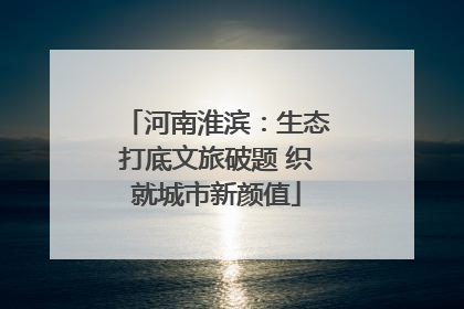 河南淮滨：生态打底文旅破题 织就城市新颜值