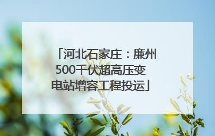 河北石家庄：廉州500千伏超高压变电站增容工程投运