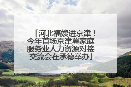 河北福嫂进京津！今年首场京津冀家庭服务业人力资源对接交流会在承德举办