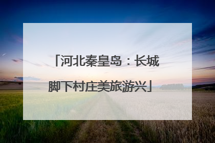 河北秦皇岛：长城脚下村庄美旅游兴