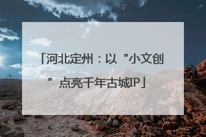 河北定州：以“小文创”点亮千年古城IP
