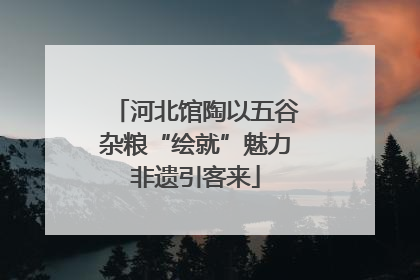 河北馆陶以五谷杂粮“绘就”魅力非遗引客来