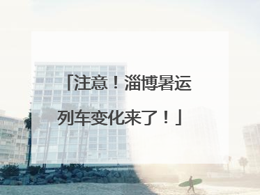 注意！淄博暑运列车变化来了！