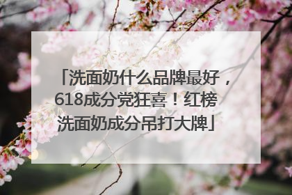 洗面奶什么品牌最好，618成分党狂喜！红榜洗面奶成分吊打大牌
