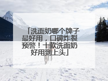 洗面奶哪个牌子最好用，口碑炸裂预警！十款洗面奶好用到上头