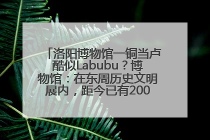 洛阳博物馆一铜当卢酷似Labubu？博物馆：在东周历史文明展内，距今已有2000多年历史