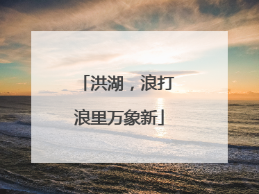 洪湖，浪打浪里万象新