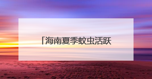 海南夏季蚊虫活跃，出游如何科学防护？不慎被毒蛇咬伤怎么办？专家建议→