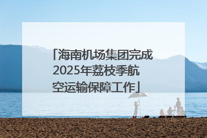 海南机场集团完成2025年荔枝季航空运输保障工作