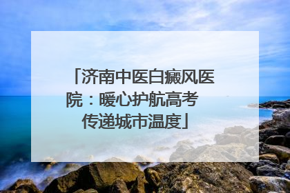 济南中医白癜风医院：暖心护航高考 传递城市温度