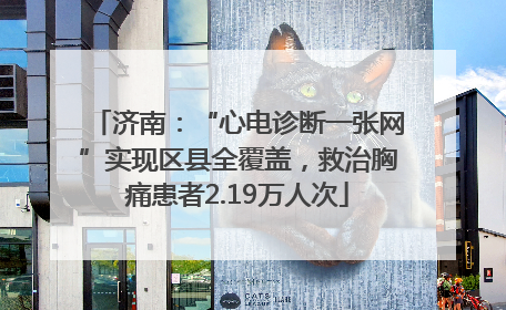 济南：“心电诊断一张网”实现区县全覆盖，救治胸痛患者2.19万人次