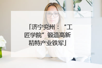 济宁兖州：“工匠学院”锻造高新精特产业铁军