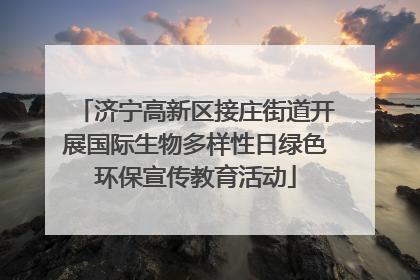 济宁高新区接庄街道开展国际生物多样性日绿色环保宣传教育活动