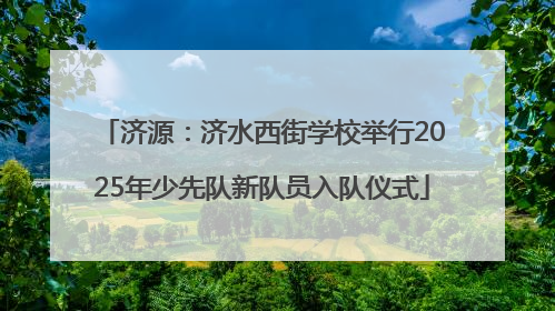 济源：济水西街学校举行2025年少先队新队员入队仪式
