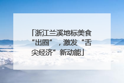 浙江兰溪地标美食“出圈”，激发“舌尖经济”新动能