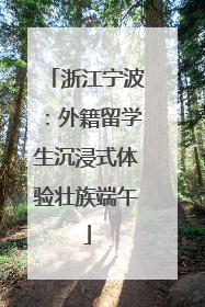 浙江宁波：外籍留学生沉浸式体验壮族端午