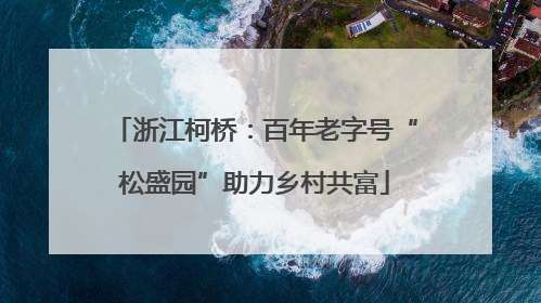 浙江柯桥：百年老字号“松盛园”助力乡村共富