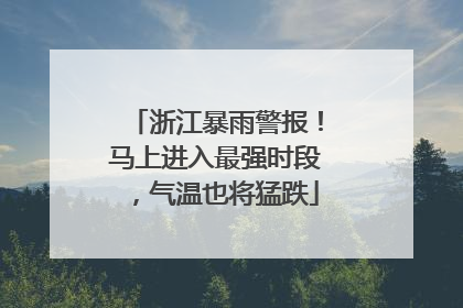 浙江暴雨警报！马上进入最强时段，气温也将猛跌