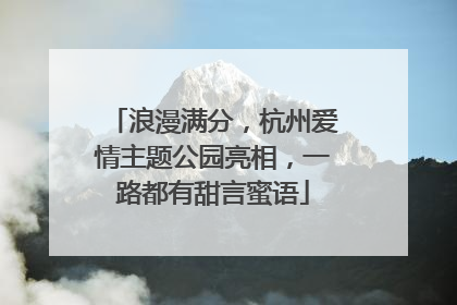 浪漫满分，杭州爱情主题公园亮相，一路都有甜言蜜语
