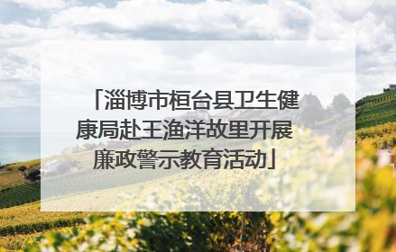 淄博市桓台县卫生健康局赴王渔洋故里开展廉政警示教育活动