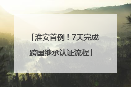 淮安首例！7天完成跨国继承认证流程