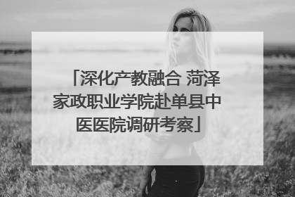 深化产教融合 菏泽家政职业学院赴单县中医医院调研考察