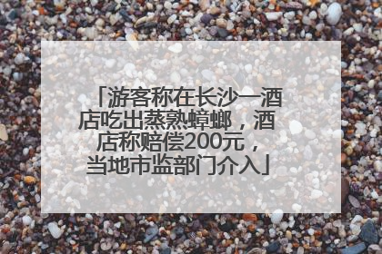 游客称在长沙一酒店吃出蒸熟蟑螂，酒店称赔偿200元，当地市监部门介入