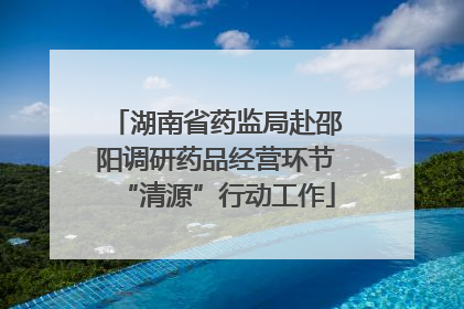 湖南省药监局赴邵阳调研药品经营环节“清源”行动工作