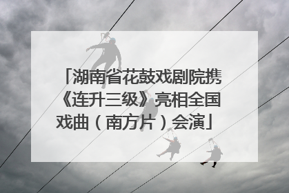 湖南省花鼓戏剧院携《连升三级》亮相全国戏曲（南方片）会演