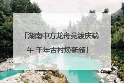 湖南中方龙舟竞渡庆端午 千年古村焕新颜