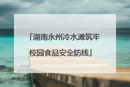 湖南永州冷水滩筑牢校园食品安全防线