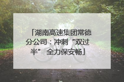 湖南高速集团常德分公司：冲刺“双过半” 全力保安畅