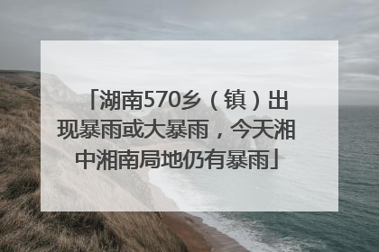 湖南570乡（镇）出现暴雨或大暴雨，今天湘中湘南局地仍有暴雨