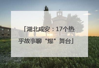 湖北咸安：17个热乎故事聊“爆”舞台