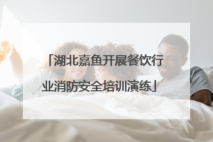 湖北嘉鱼开展餐饮行业消防安全培训演练