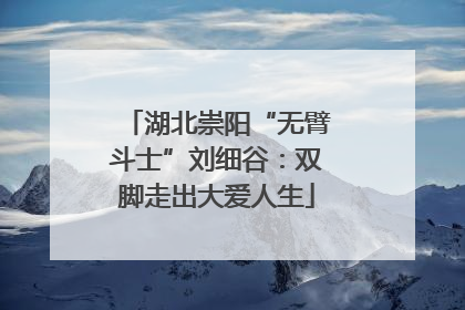 湖北崇阳“无臂斗士”刘细谷：双脚走出大爱人生