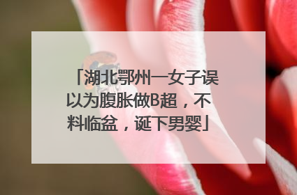 湖北鄂州一女子误以为腹胀做B超，不料临盆，诞下男婴