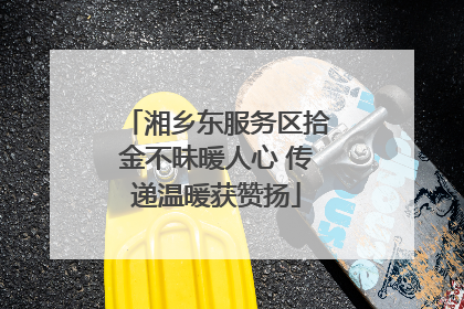 湘乡东服务区拾金不昧暖人心 传递温暖获赞扬