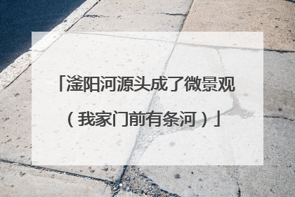 滏阳河源头成了微景观（我家门前有条河）