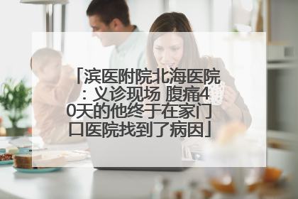 滨医附院北海医院：义诊现场 腹痛40天的他终于在家门口医院找到了病因