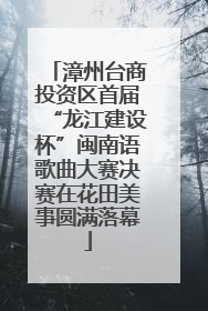 漳州台商投资区首届“龙江建设杯”闽南语歌曲大赛决赛在花田美事圆满落幕
