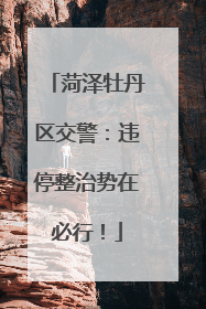 菏泽牡丹区交警：违停整治势在必行！